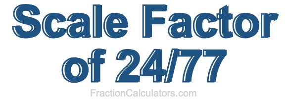 Scale Factor of 24/77 Scale Factor of 24/77