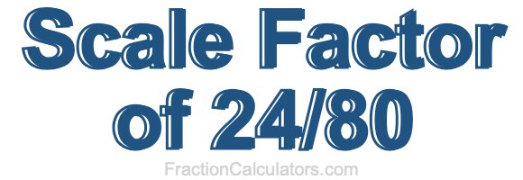 Scale Factor of 24/80 Scale Factor of 24/80