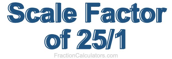 Scale Factor of 25/1 Scale Factor of 25/1