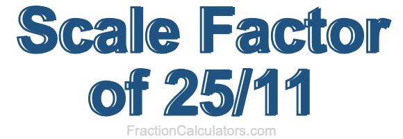 Scale Factor of 25/11 Scale Factor of 25/11