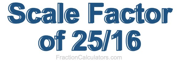 Scale Factor of 25/16 Scale Factor of 25/16