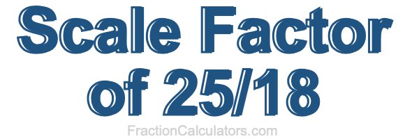 Scale Factor of 25/18 Scale Factor of 25/18