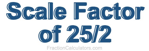 Scale Factor of 25/2