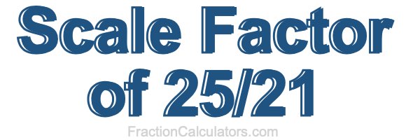 Scale Factor of 25/21 Scale Factor of 25/21