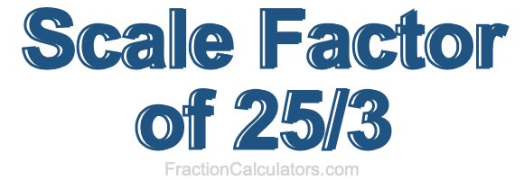 Scale Factor of 25/3 Scale Factor of 25/3