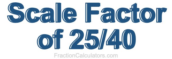 Scale Factor of 25/40 Scale Factor of 25/40