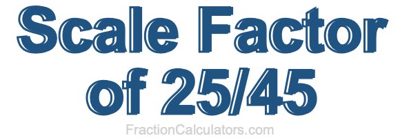 Scale Factor of 25/45 Scale Factor of 25/45