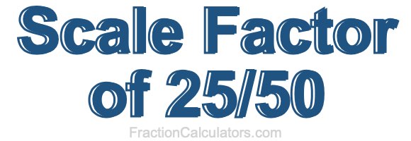 Scale Factor of 25/50