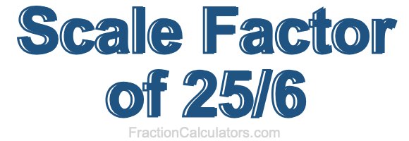 Scale Factor of 25/6 Scale Factor of 25/6