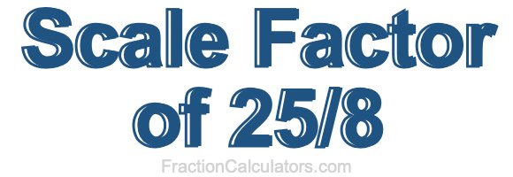 Scale Factor of 25/8 Scale Factor of 25/8