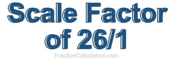 Scale Factor of 26/1 Scale Factor of 26/1
