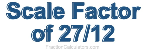 Scale Factor of 27/12