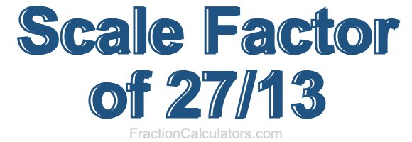 Scale Factor of 27/13
