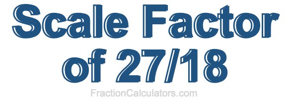 Scale Factor of 27/18