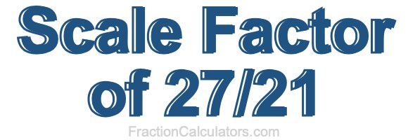 Scale Factor of 27/21