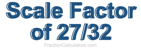 Scale Factor of 27/32