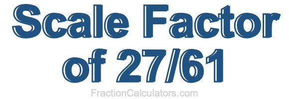 Scale Factor of 27/61