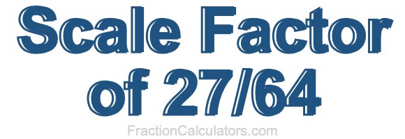 Scale Factor of 27/64