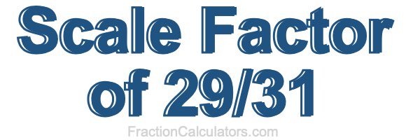 Scale Factor of 29/31 Scale Factor of 29/31