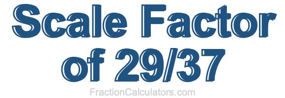 Scale Factor of 29/37