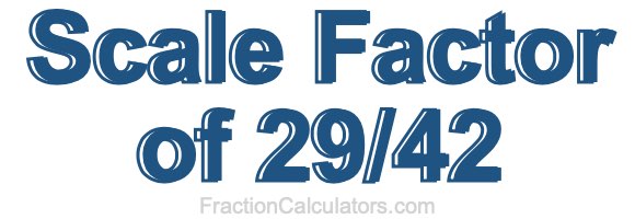 Scale Factor of 29/42 Scale Factor of 29/42