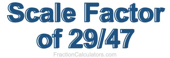 Scale Factor of 29/47