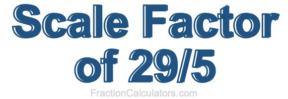 Scale Factor of 29/5 Scale Factor of 29/5