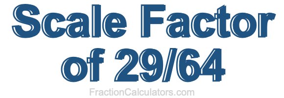 Scale Factor of 29/64 Scale Factor of 29/64
