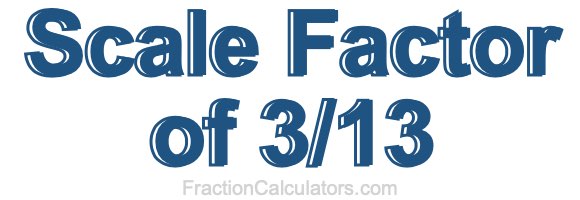 Scale Factor of 3/13