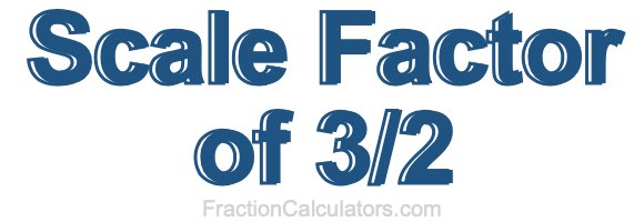 Scale Factor of 3/2