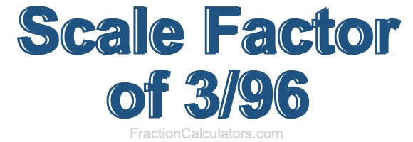 Scale Factor of 3/96 Scale Factor of 3/96