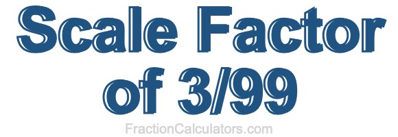 Scale Factor of 3/99 Scale Factor of 3/99