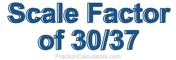 Scale Factor of 30/37
