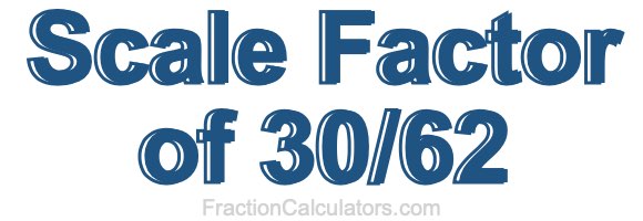 Scale Factor of 30/62 Scale Factor of 30/62