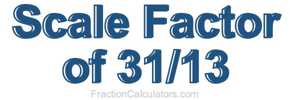 Scale Factor of 31/13