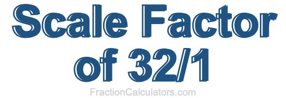 Scale Factor of 32/1
