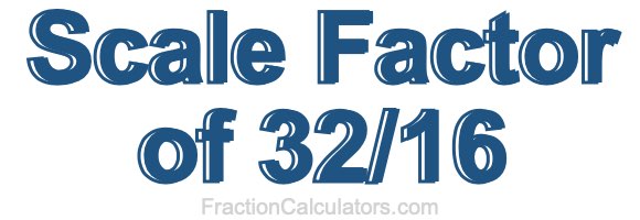 Scale Factor of 32/16