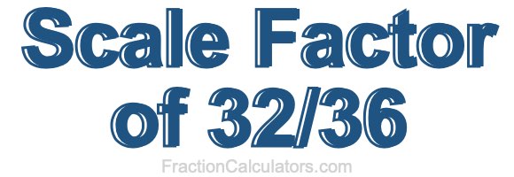 Scale Factor of 32/36