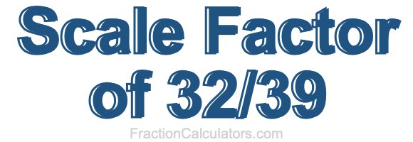 Scale Factor of 32/39