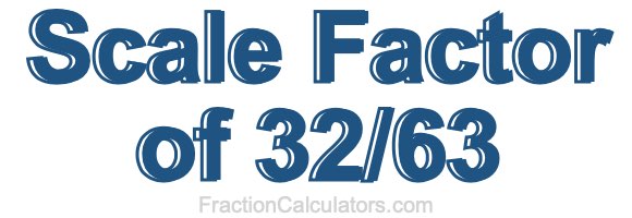 Scale Factor of 32/63