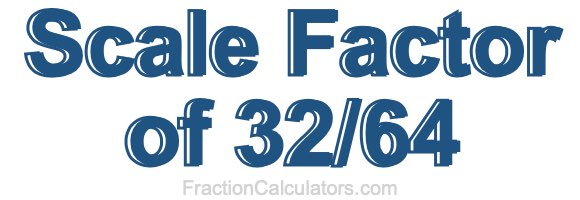 Scale Factor of 32/64 Scale Factor of 32/64
