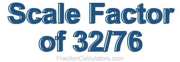 Scale Factor of 32/76 Scale Factor of 32/76