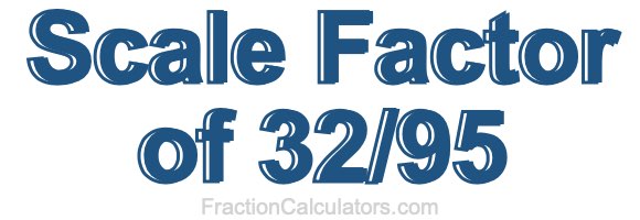 Scale Factor of 32/95 Scale Factor of 32/95