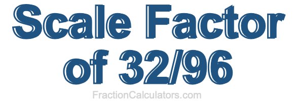 Scale Factor of 32/96