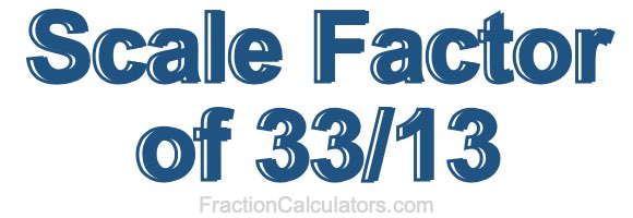 Scale Factor of 33/13