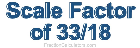 Scale Factor of 33/18 Scale Factor of 33/18