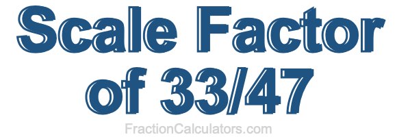 Scale Factor of 33/47