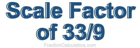 Scale Factor of 33/9 Scale Factor of 33/9