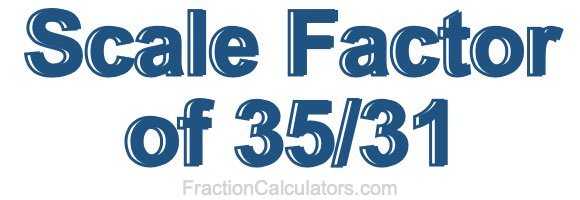 Scale Factor of 35/31