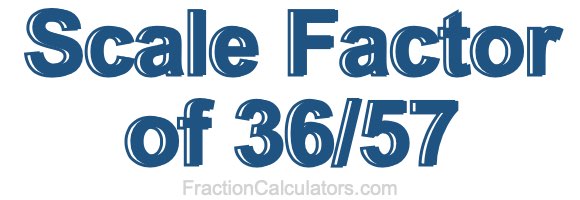 Scale Factor of 36/57